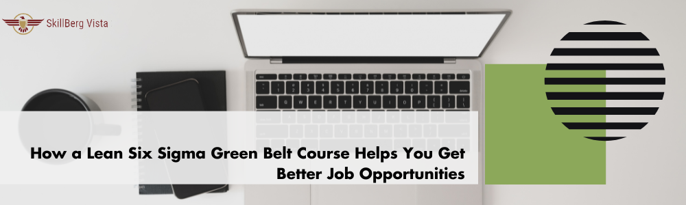 How a Lean Six Sigma Green Belt Course Helps You Get Better Job Opportunities